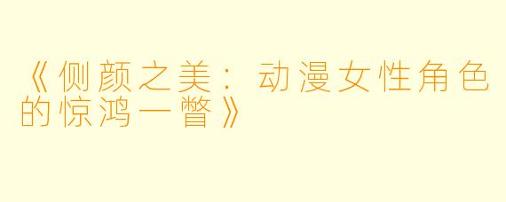 《侧颜之美：动漫女性角色的惊鸿一瞥》