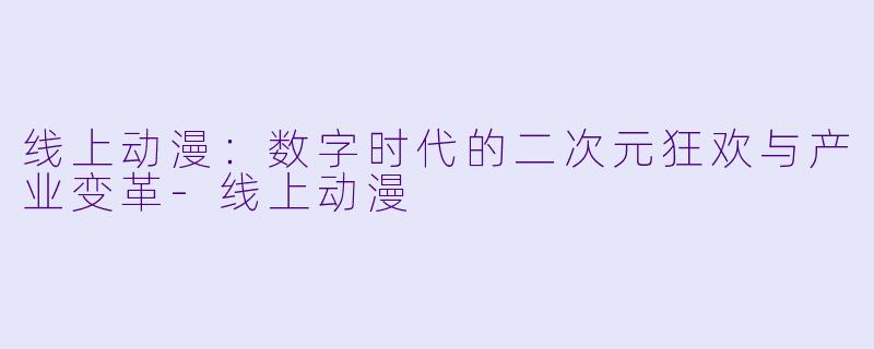 线上动漫：数字时代的二次元狂欢与产业变革-线上动漫