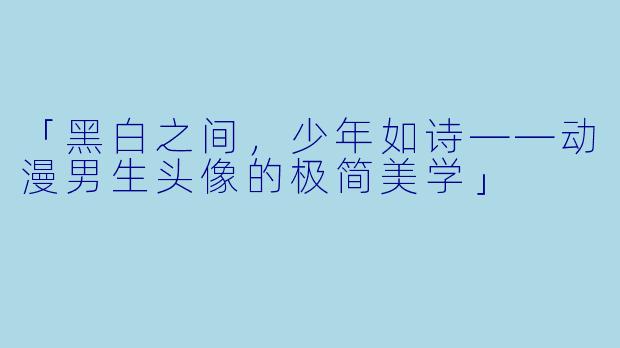「黑白之间，少年如诗——动漫男生头像的极简美学」