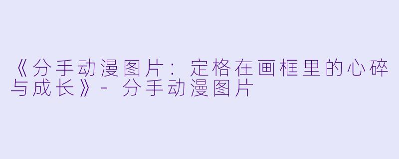 《分手动漫图片：定格在画框里的心碎与成长》-分手动漫图片
