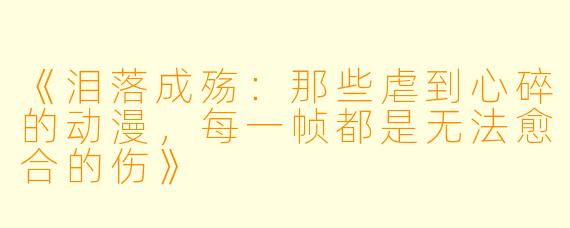 《泪落成殇：那些虐到心碎的动漫，每一帧都是无法愈合的伤》