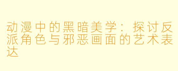动漫中的黑暗美学：探讨反派角色与邪恶画面的艺术表达