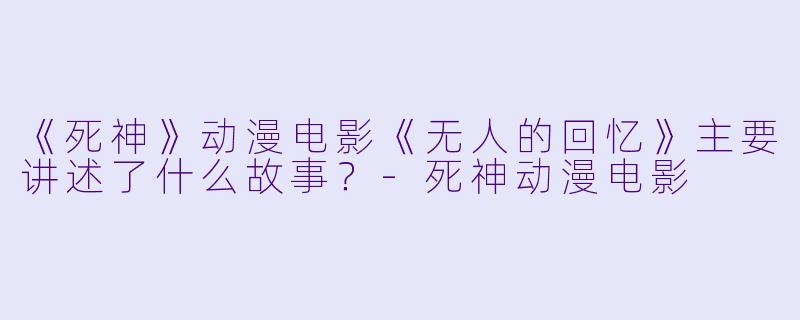 《死神》动漫电影《无人的回忆》主要讲述了什么故事？-死神动漫电影