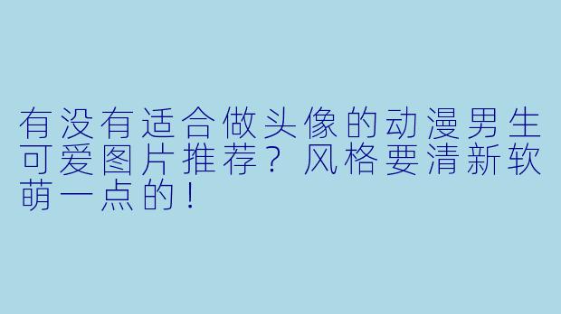 有没有适合做头像的动漫男生可爱图片推荐？风格要清新软萌一点的！