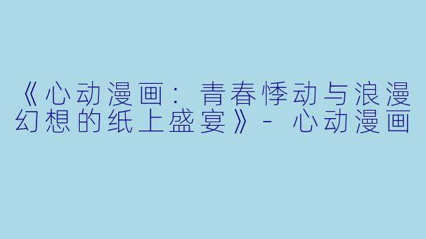 《心动漫画：青春悸动与浪漫幻想的纸上盛宴》-心动漫画