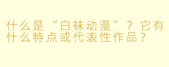 什么是“白袜动漫”？它有什么特点或代表性作品？
