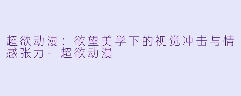 超欲动漫：欲望美学下的视觉冲击与情感张力-超欲动漫