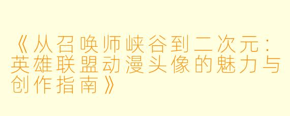 《从召唤师峡谷到二次元：英雄联盟动漫头像的魅力与创作指南》