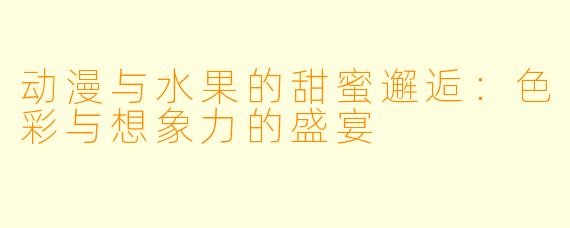 动漫与水果的甜蜜邂逅：色彩与想象力的盛宴