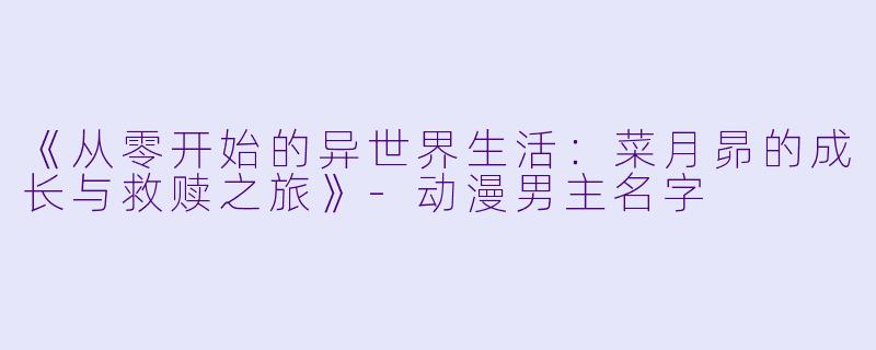 《从零开始的异世界生活：菜月昴的成长与救赎之旅》-动漫男主名字