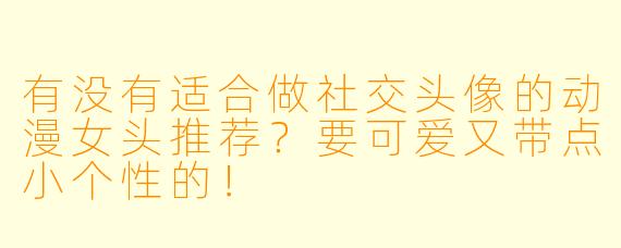 有没有适合做社交头像的动漫女头推荐？要可爱又带点小个性的！