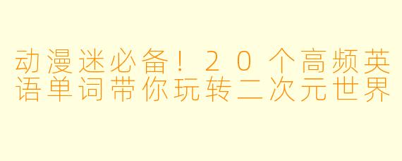 动漫迷必备！20个高频英语单词带你玩转二次元世界