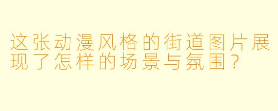 这张动漫风格的街道图片展现了怎样的场景与氛围？