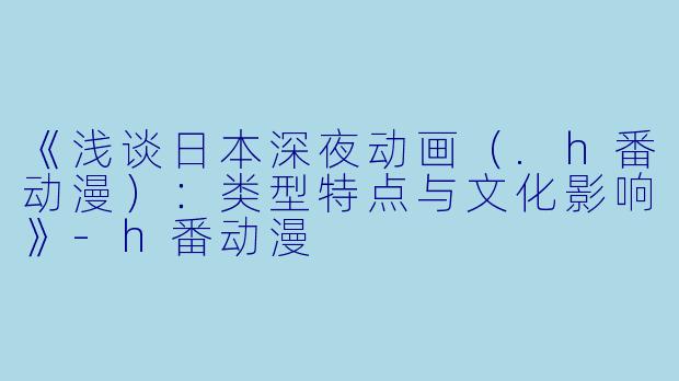《浅谈日本深夜动画（.h番动漫）：类型特点与文化影响》-h番动漫