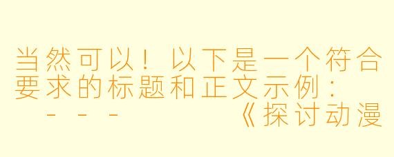 当然可以！以下是一个符合要求的标题和正文示例：

---


《探讨动漫中的情色元素：艺术表达与商业边界的平衡》