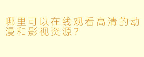 哪里可以在线观看高清的动漫和影视资源？