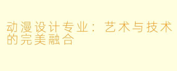 动漫设计专业：艺术与技术的完美融合