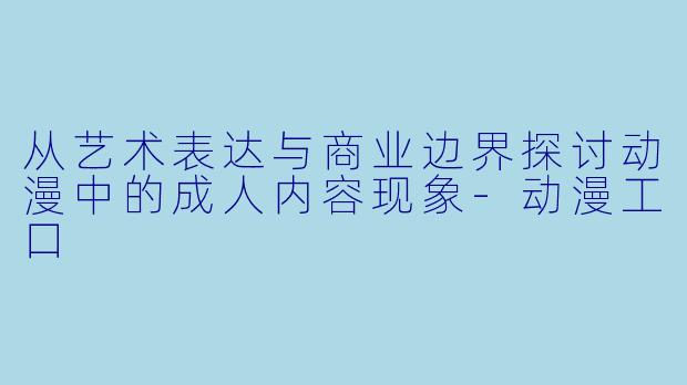 从艺术表达与商业边界探讨动漫中的成人内容现象-动漫工口