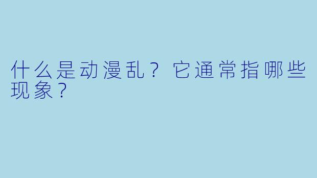 什么是动漫乱？它通常指哪些现象？