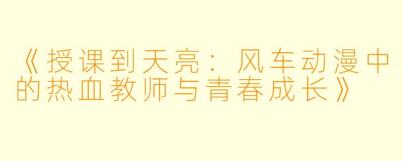 《授课到天亮：风车动漫中的热血教师与青春成长》
