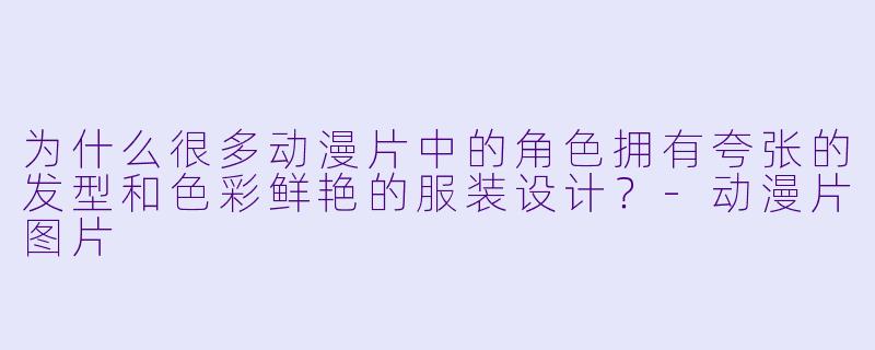 为什么很多动漫片中的角色拥有夸张的发型和色彩鲜艳的服装设计？-动漫片图片