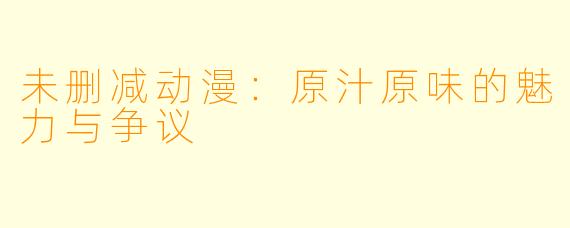 未删减动漫：原汁原味的魅力与争议