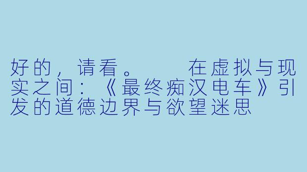 好的，请看。

在虚拟与现实之间：《最终痴汉电车》引发的道德边界与欲望迷思