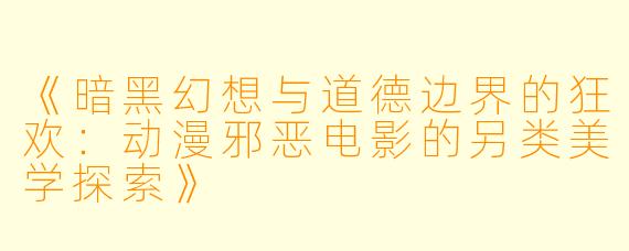 《暗黑幻想与道德边界的狂欢：动漫邪恶电影的另类美学探索》