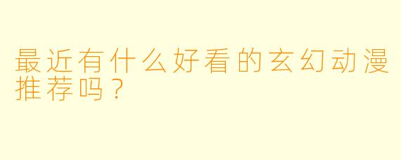 最近有什么好看的玄幻动漫推荐吗？