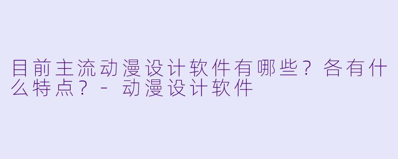目前主流动漫设计软件有哪些？各有什么特点？-动漫设计软件
