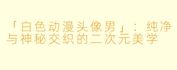 「白色动漫头像男」：纯净与神秘交织的二次元美学