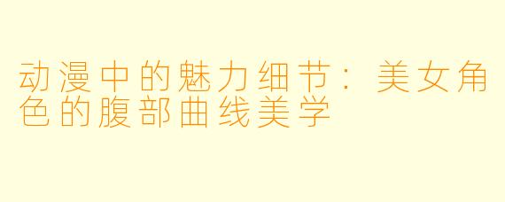 动漫中的魅力细节：美女角色的腹部曲线美学