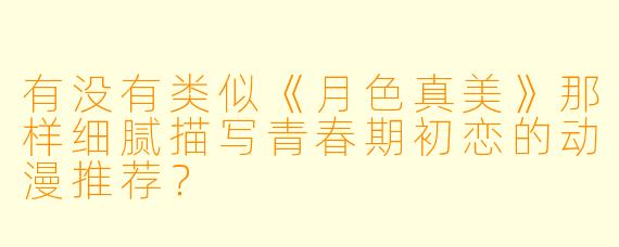 有没有类似《月色真美》那样细腻描写青春期初恋的动漫推荐？