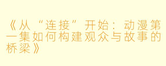 《从“连接”开始：动漫第一集如何构建观众与故事的桥梁》