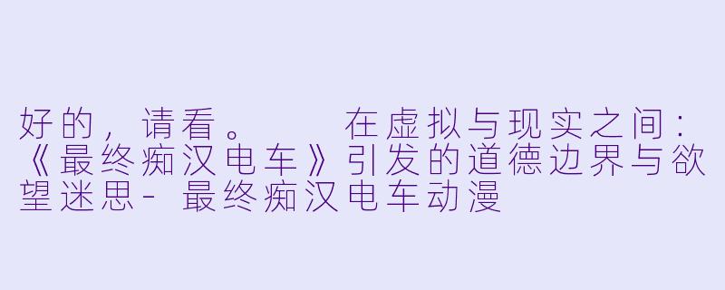 好的，请看。

在虚拟与现实之间：《最终痴汉电车》引发的道德边界与欲望迷思-最终痴汉电车动漫