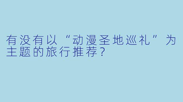 有没有以“动漫圣地巡礼”为主题的旅行推荐？