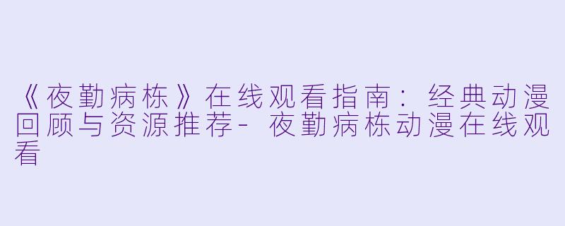 《夜勤病栋》在线观看指南：经典动漫回顾与资源推荐-夜勤病栋动漫在线观看