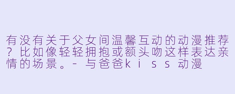 有没有关于父女间温馨互动的动漫推荐？比如像轻轻拥抱或额头吻这样表达亲情的场景。-与爸爸kiss动漫