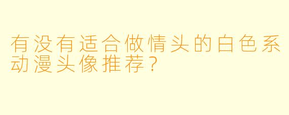 有没有适合做情头的白色系动漫头像推荐？