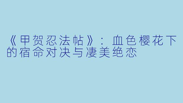 《甲贺忍法帖》：血色樱花下的宿命对决与凄美绝恋