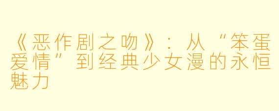 《恶作剧之吻》：从“笨蛋爱情”到经典少女漫的永恒魅力
