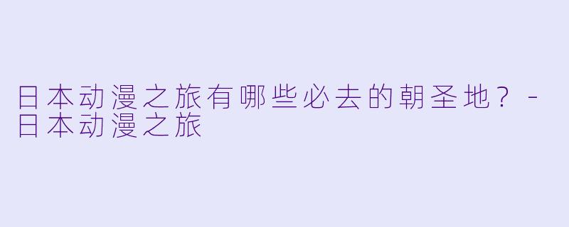 日本动漫之旅有哪些必去的朝圣地？-日本动漫之旅