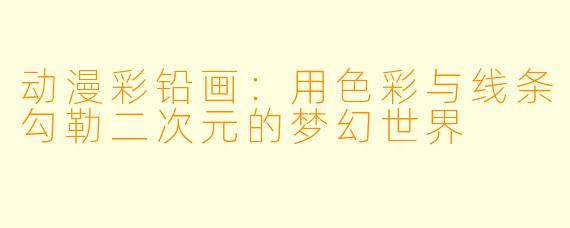 动漫彩铅画：用色彩与线条勾勒二次元的梦幻世界