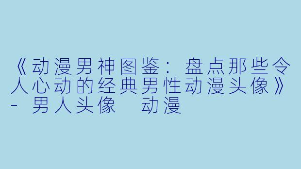 《动漫男神图鉴：盘点那些令人心动的经典男性动漫头像》-男人头像 动漫