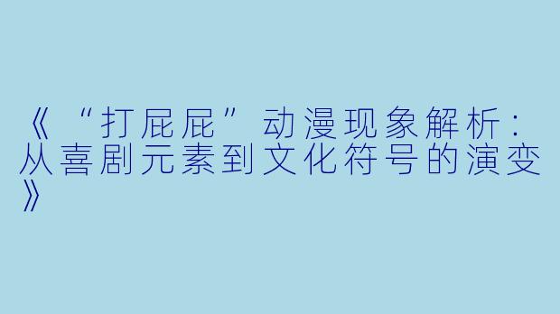 《“打屁屁”动漫现象解析：从喜剧元素到文化符号的演变》