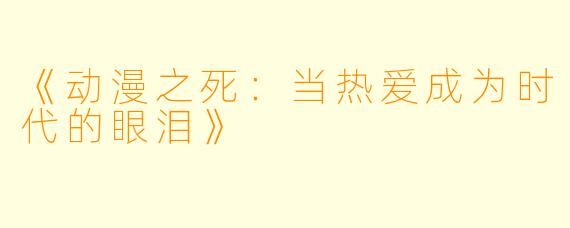 《动漫之死：当热爱成为时代的眼泪》