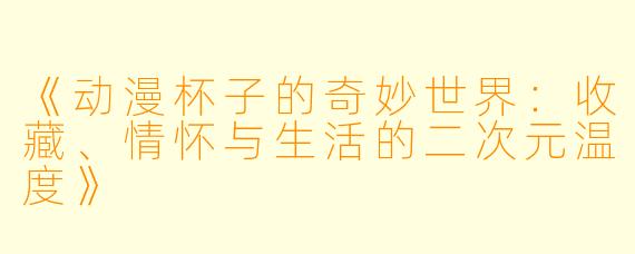 《动漫杯子的奇妙世界：收藏、情怀与生活的二次元温度》