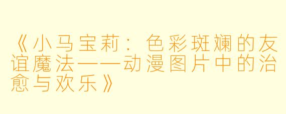 《小马宝莉：色彩斑斓的友谊魔法——动漫图片中的治愈与欢乐》
