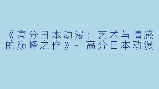 《高分日本动漫：艺术与情感的巅峰之作》-高分日本动漫