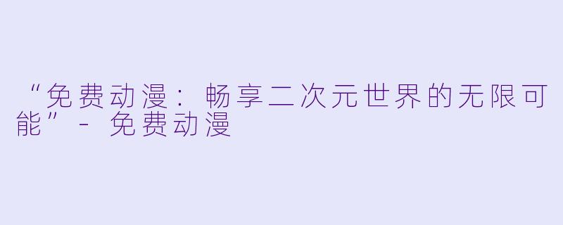 “免费动漫：畅享二次元世界的无限可能”-免费动漫